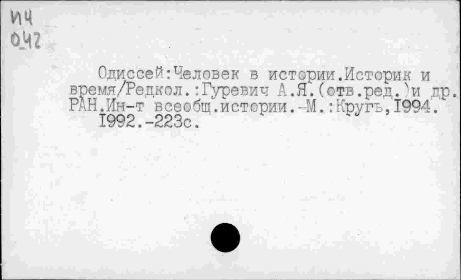 ﻿ин О.ц?
Одиссей:Человек в истории.Историк и время/Редкол.:Гуревич А.Я.(отв.ред.)и др. РАН.Ин-т всеобщ.истории.-М.:Кругъ,1994.
1992.-223с«